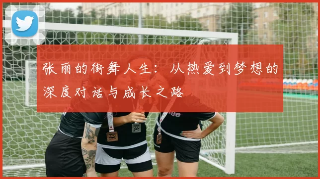 张丽的街舞人生：从热爱到梦想的深度对话与成长之路
