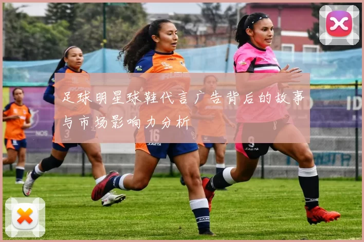 足球明星球鞋代言广告背后的故事与市场影响力分析