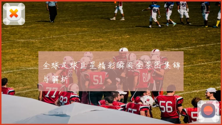 全球足球巨星精彩瞬间全景图集锦与解析