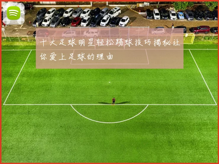 十大足球明星轻松踢球技巧揭秘让你爱上足球的理由
