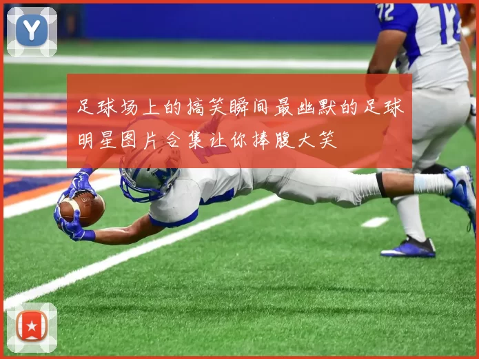 足球场上的搞笑瞬间最幽默的足球明星图片合集让你捧腹大笑