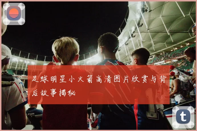 足球明星小火箭高清图片欣赏与背后故事揭秘