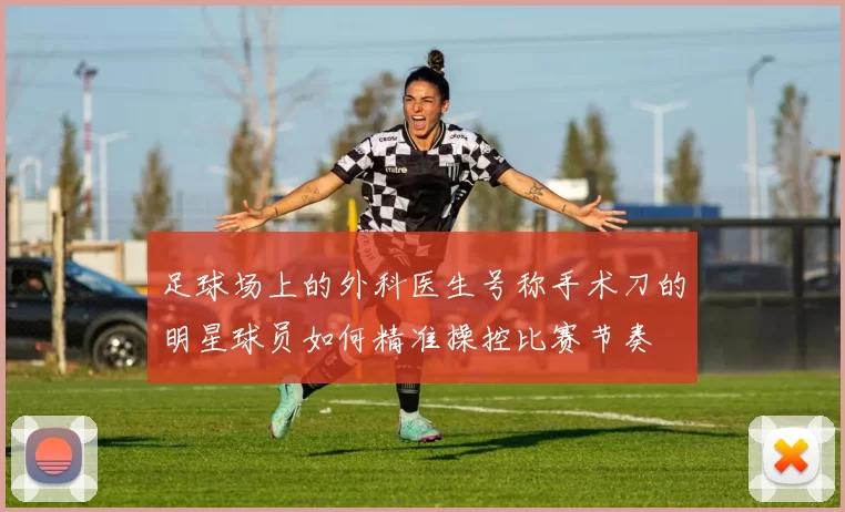 足球场上的外科医生号称手术刀的明星球员如何精准操控比赛节奏