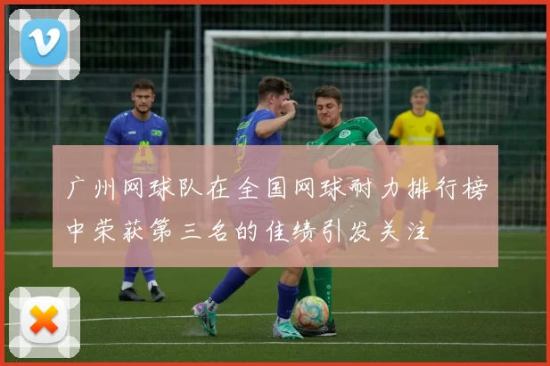 广州网球队在全国网球耐力排行榜中荣获第三名的佳绩引发关注