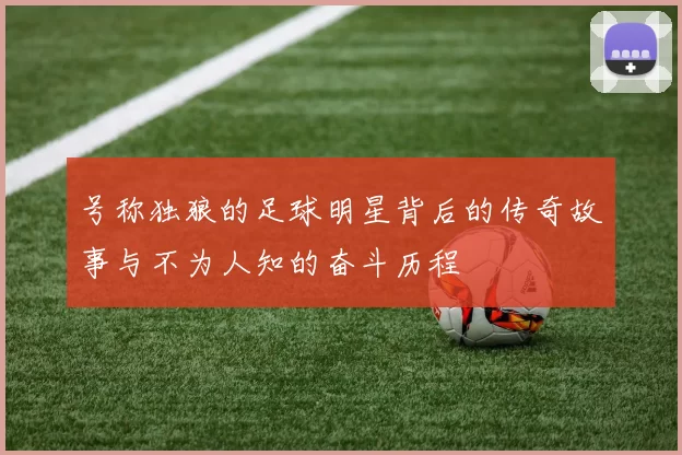 号称独狼的足球明星背后的传奇故事与不为人知的奋斗历程