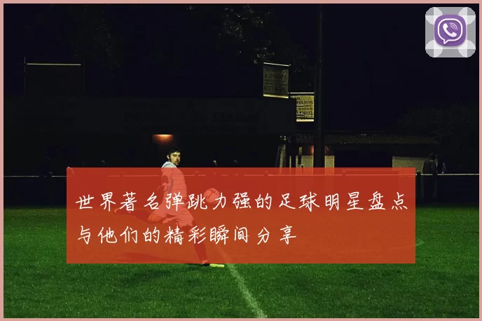 世界著名弹跳力强的足球明星盘点与他们的精彩瞬间分享