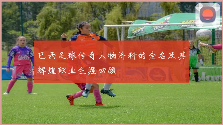 巴西足球传奇人物济科的全名及其辉煌职业生涯回顾