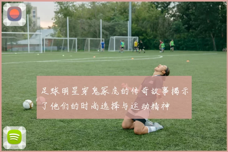 足球明星穿鬼冢虎的传奇故事揭示了他们的时尚选择与运动精神