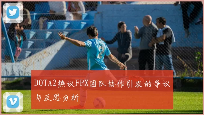 DOTA2热议FPX团队协作引发的争议与反思分析