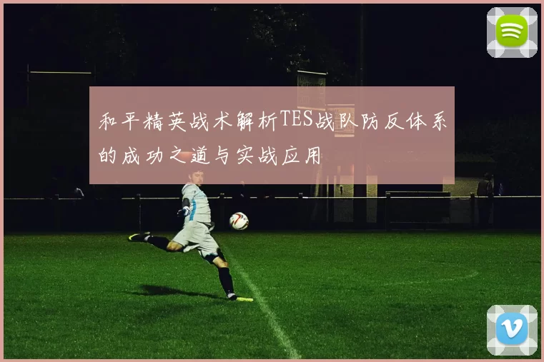 和平精英战术解析TES战队防反体系的成功之道与实战应用
