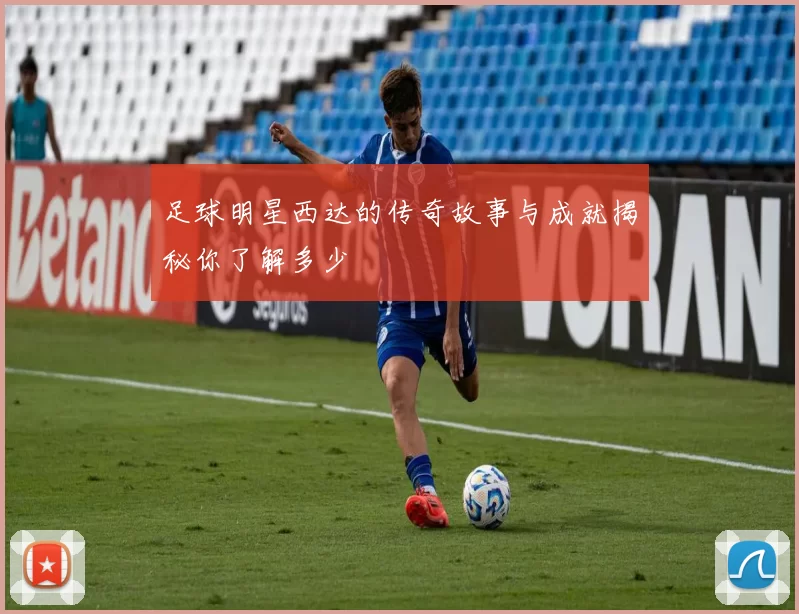 足球明星西达的传奇故事与成就揭秘你了解多少