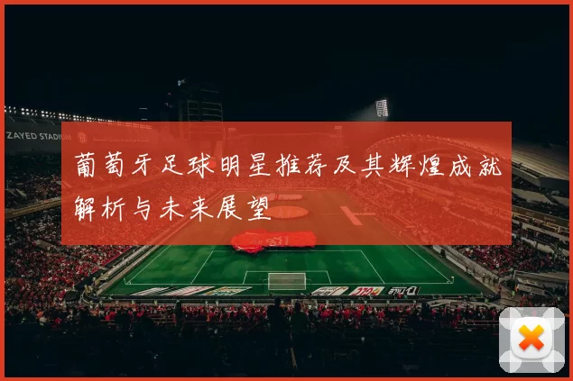 葡萄牙足球明星推荐及其辉煌成就解析与未来展望