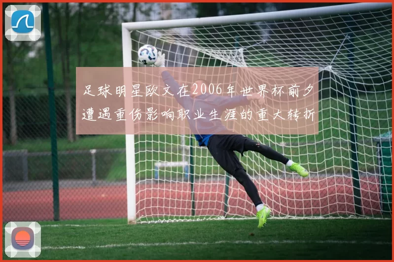 足球明星欧文在2006年世界杯前夕遭遇重伤影响职业生涯的重大转折