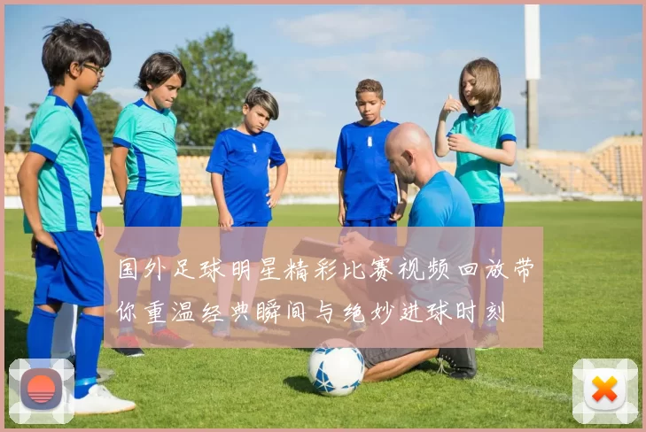 国外足球明星精彩比赛视频回放带你重温经典瞬间与绝妙进球时刻