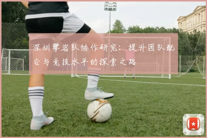 深圳攀岩队协作研究：提升团队配合与竞技水平的探索之路