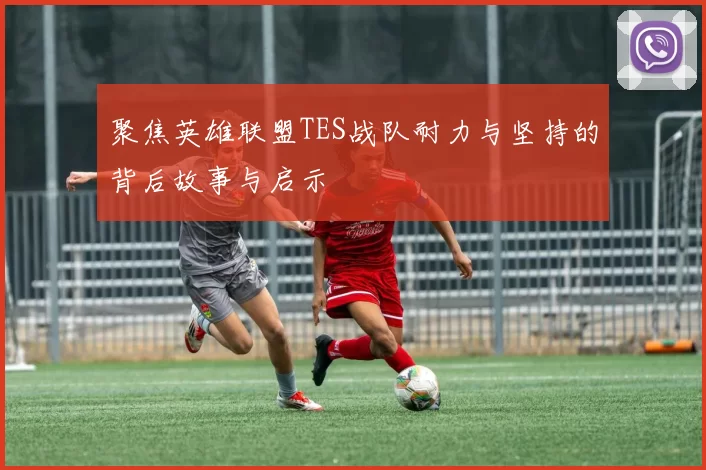 聚焦英雄联盟TES战队耐力与坚持的背后故事与启示