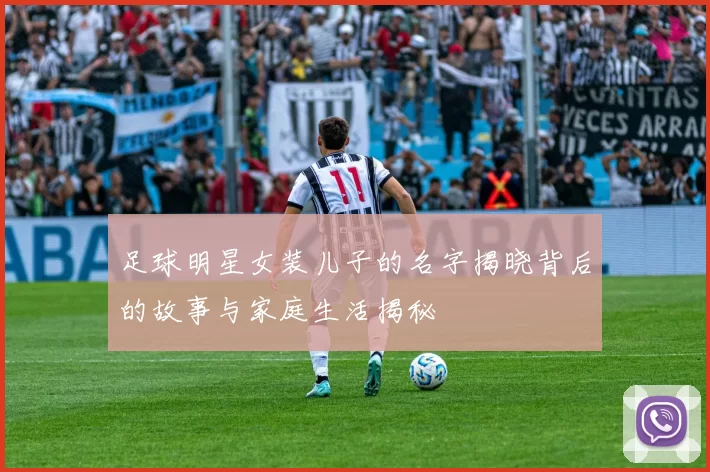 足球明星女装儿子的名字揭晓背后的故事与家庭生活揭秘