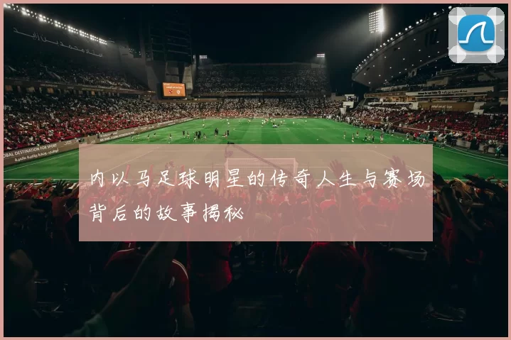 内以马足球明星的传奇人生与赛场背后的故事揭秘