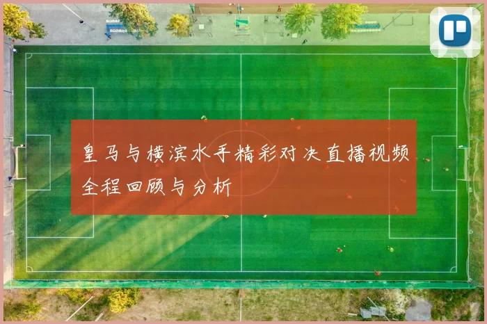 皇马与横滨水手精彩对决直播视频全程回顾与分析