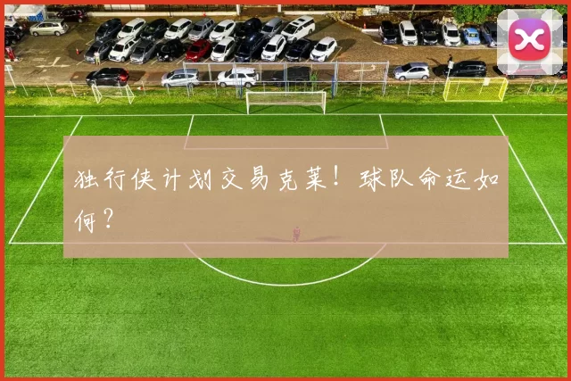 独行侠计划交易克莱！球队命运如何？