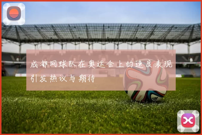 成都网球队在奥运会上的速度表现引发热议与期待