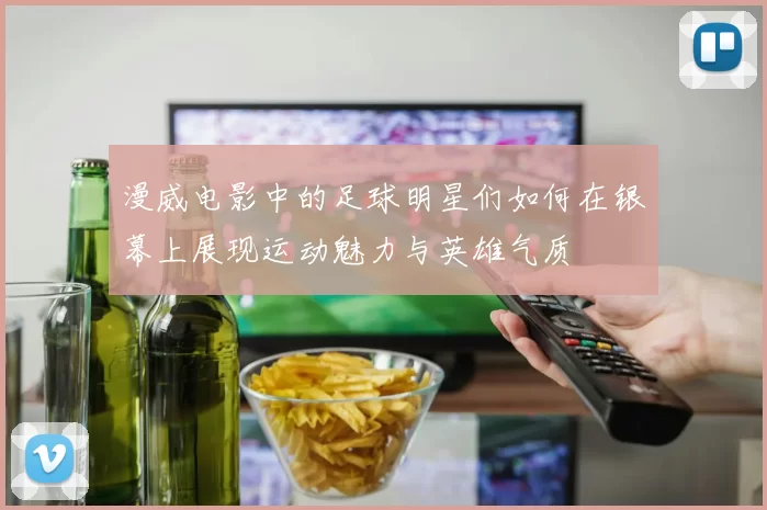 漫威电影中的足球明星们如何在银幕上展现运动魅力与英雄气质