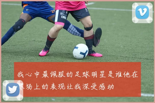 我心中最佩服的足球明星是谁他在球场上的表现让我深受感动