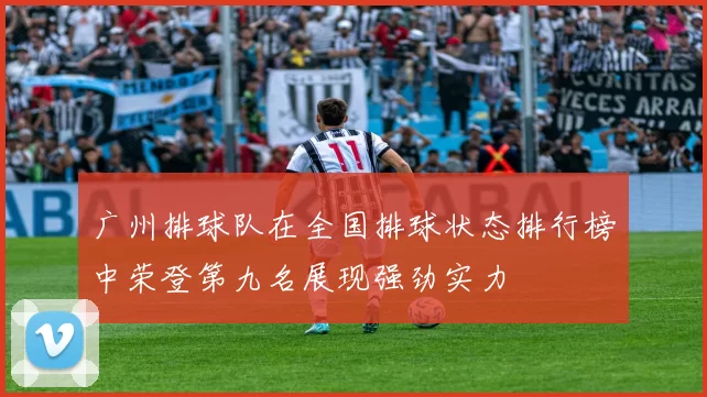 广州排球队在全国排球状态排行榜中荣登第九名展现强劲实力