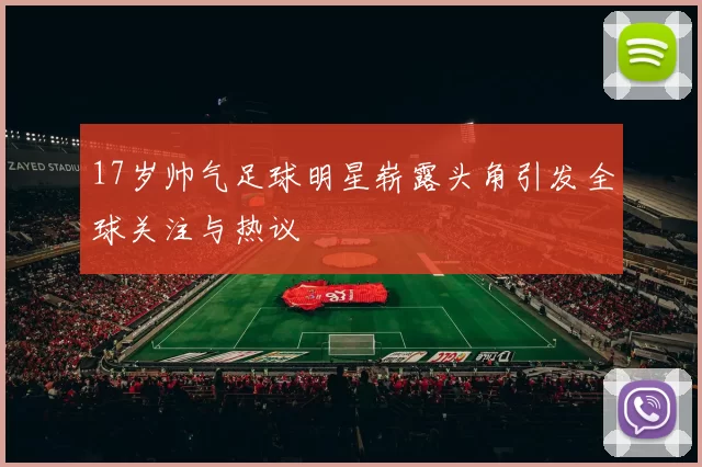 17岁帅气足球明星崭露头角引发全球关注与热议