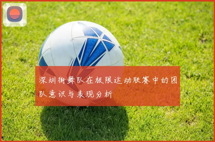 深圳街舞队在极限运动联赛中的团队意识与表现分析