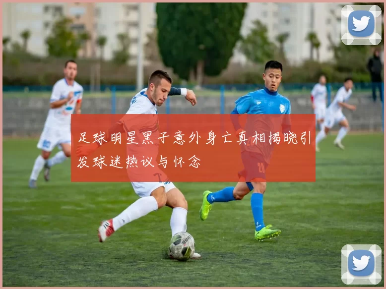 足球明星黑子意外身亡真相揭晓引发球迷热议与怀念