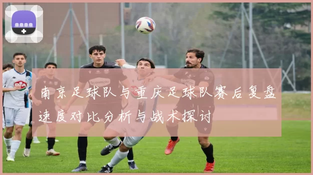 南京足球队与重庆足球队赛后复盘速度对比分析与战术探讨