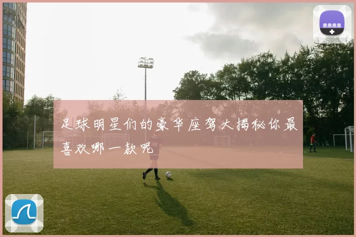 足球明星们的豪华座驾大揭秘你最喜欢哪一款呢