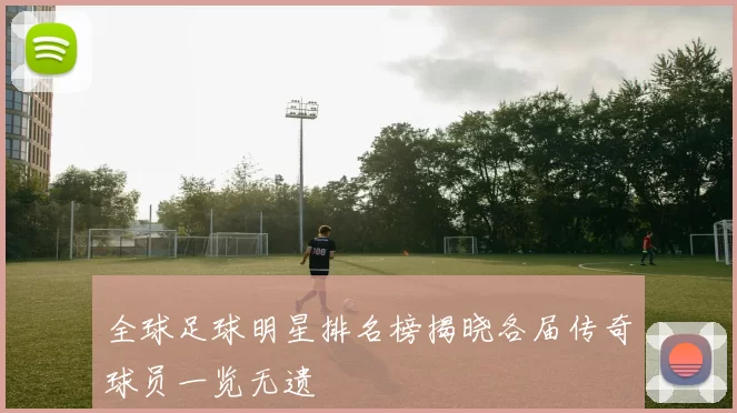 全球足球明星排名榜揭晓各届传奇球员一览无遗