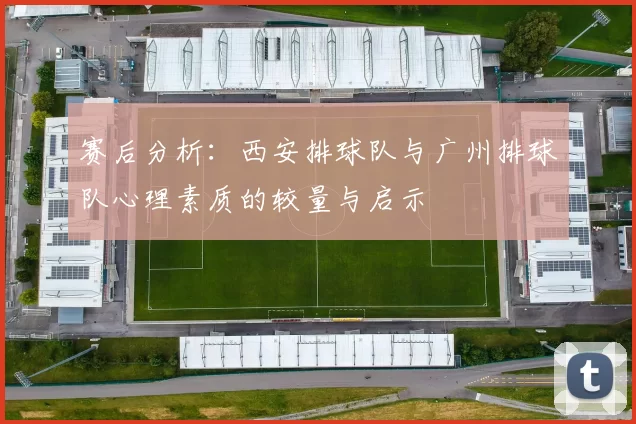 赛后分析：西安排球队与广州排球队心理素质的较量与启示