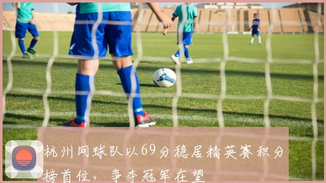 杭州网球队以69分稳居精英赛积分榜首位，争夺冠军在望