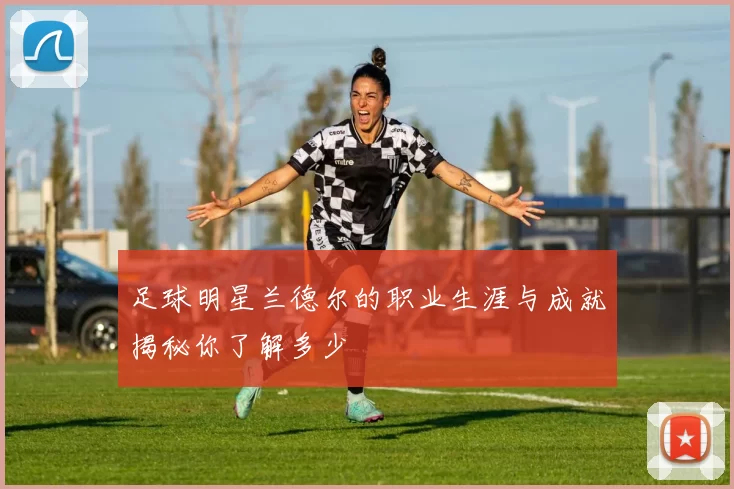 足球明星兰德尔的职业生涯与成就揭秘你了解多少