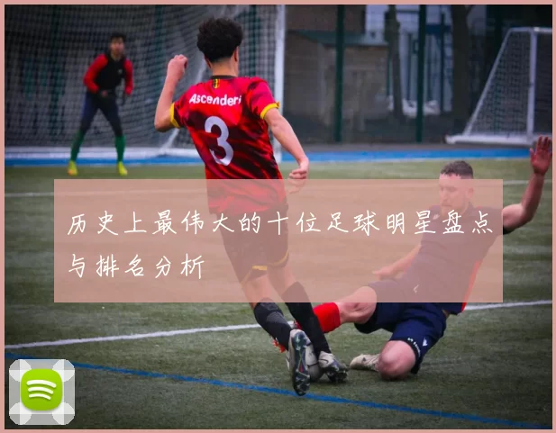历史上最伟大的十位足球明星盘点与排名分析
