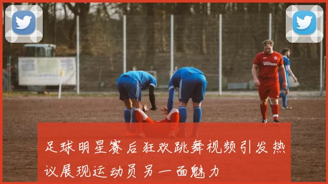 足球明星赛后狂欢跳舞视频引发热议展现运动员另一面魅力