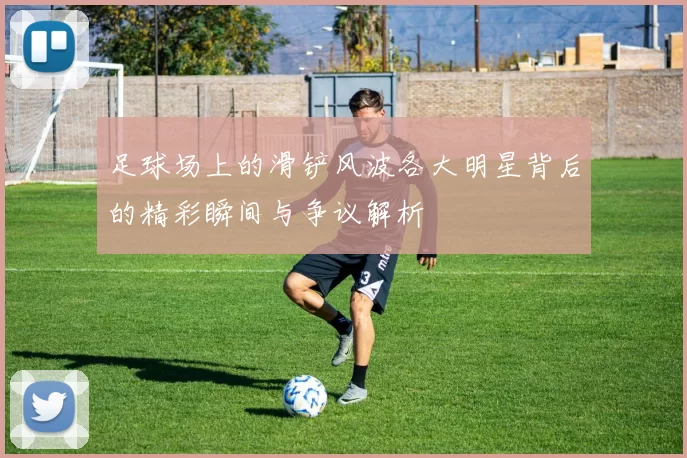 足球场上的滑铲风波各大明星背后的精彩瞬间与争议解析