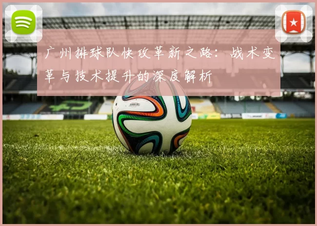 广州排球队快攻革新之路：战术变革与技术提升的深度解析
