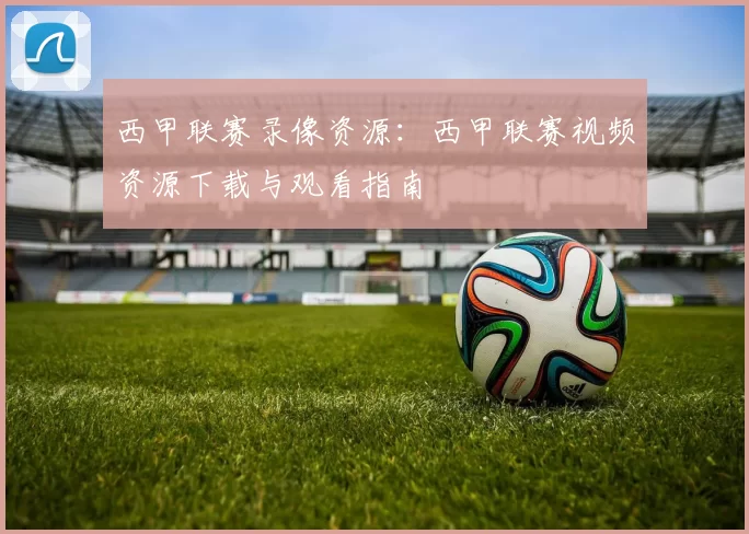 西甲联赛录像资源：西甲联赛视频资源下载与观看指南