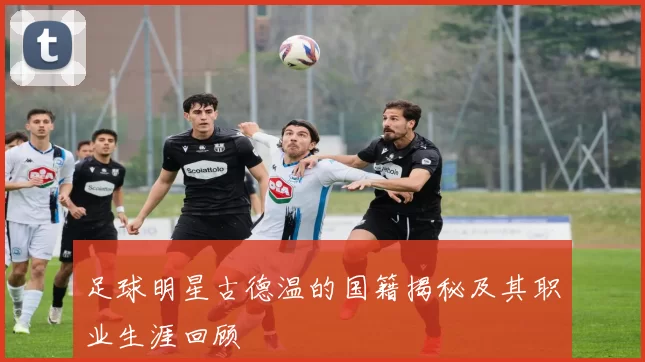 足球明星古德温的国籍揭秘及其职业生涯回顾