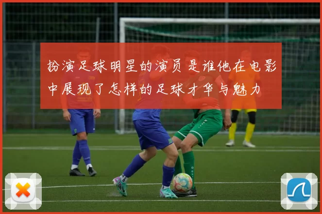 扮演足球明星的演员是谁他在电影中展现了怎样的足球才华与魅力