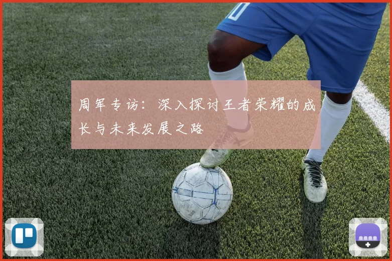 周军专访：深入探讨王者荣耀的成长与未来发展之路