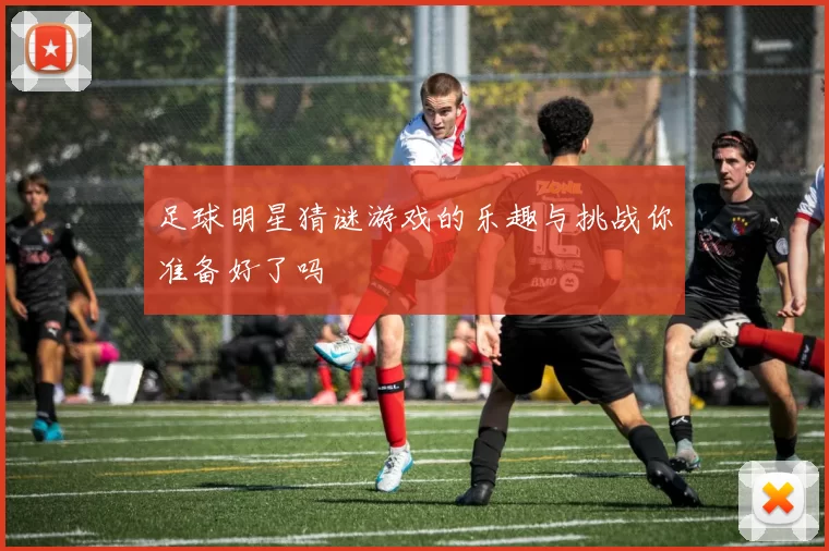 足球明星猜谜游戏的乐趣与挑战你准备好了吗