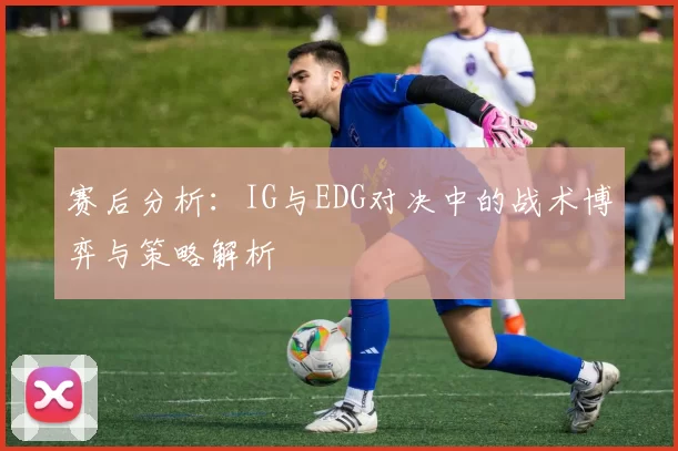 赛后分析：IG与EDG对决中的战术博弈与策略解析