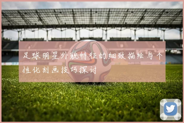 足球明星外貌特征的细致描绘与个性化刻画技巧探讨