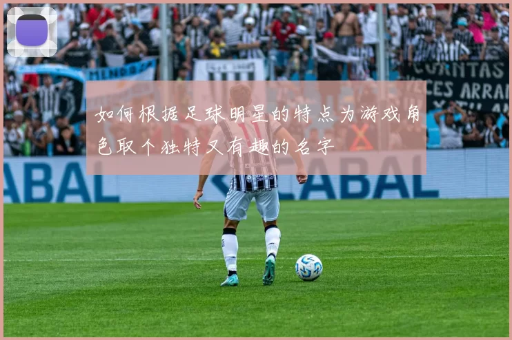 如何根据足球明星的特点为游戏角色取个独特又有趣的名字
