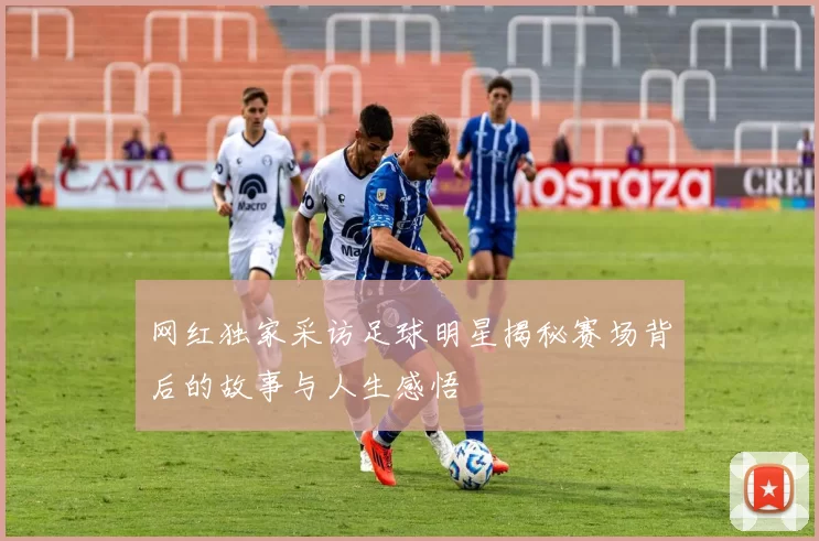 网红独家采访足球明星揭秘赛场背后的故事与人生感悟